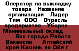 Оператор на выкладку товара › Название организации ­ Лидер Тим, ООО › Отрасль предприятия ­ Уборка › Минимальный оклад ­ 28 000 - Все города Работа » Вакансии   . Алтайский край,Камень-на-Оби г.